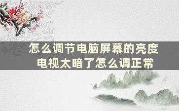 怎么调节电脑屏幕的亮度 电视太暗了怎么调正常